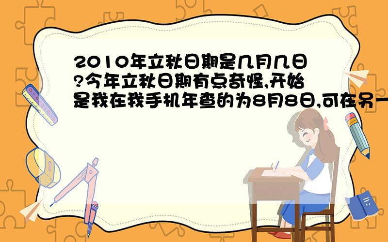 2010年立秋日期是几月几日?今年立秋日期有点奇怪,开始是我在我手机年查的为8月8日,可在另一手机上却是8月7日.后来在网上一查也是如此,有的网站上显示的是8月8日,有的是8月7日.请问今年的