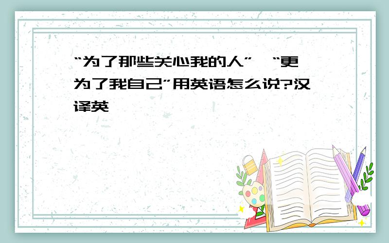 “为了那些关心我的人”,“更为了我自己”用英语怎么说?汉译英