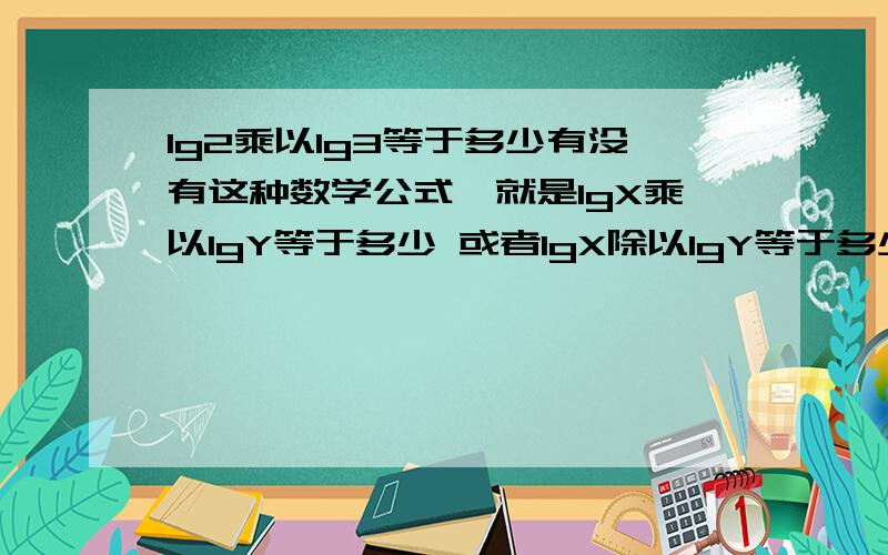 lg2乘以lg3等于多少有没有这种数学公式,就是lgX乘以lgY等于多少 或者lgX除以lgY等于多少 麻烦知情者说下