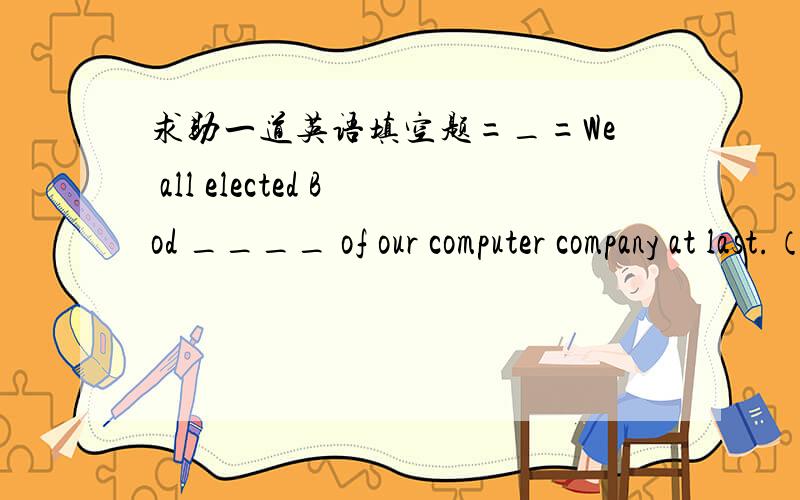 求助一道英语填空题=_=We all elected Bod ____ of our computer company at last.（manage）