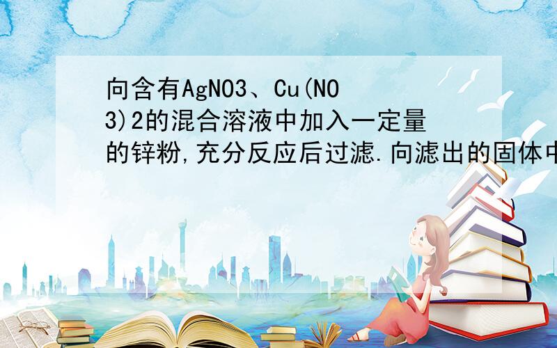 向含有AgNO3、Cu(NO3)2的混合溶液中加入一定量的锌粉,充分反应后过滤.向滤出的固体中滴加稀盐酸,没有气体生成.下列结论正确的是A．滤出的固体中一定含有Ag B．滤出的固体一定是Ag和Cu的混