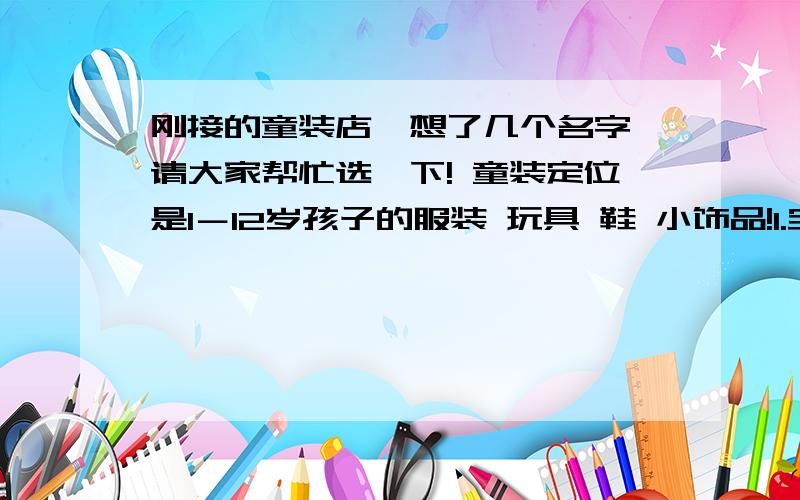 刚接的童装店,想了几个名字,请大家帮忙选一下! 童装定位是1－12岁孩子的服装 玩具 鞋 小饰品!1.宝宝贝贝2.童年趣事3.小大人童装屋4.家有儿女5.小星星童装店6.宝贝地带7.纯真年代8.都市贝贝9