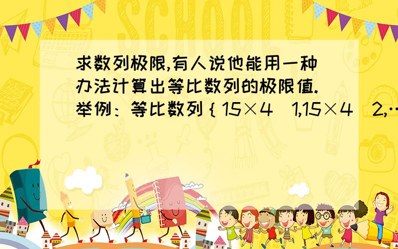 求数列极限,有人说他能用一种办法计算出等比数列的极限值.举例：等比数列｛15×4^1,15×4^2,……15×4^n}① 他是推导出15×（4^1+4^2+……4^n）=数值②.他的推导办法没用数列求和的办法,而是其他