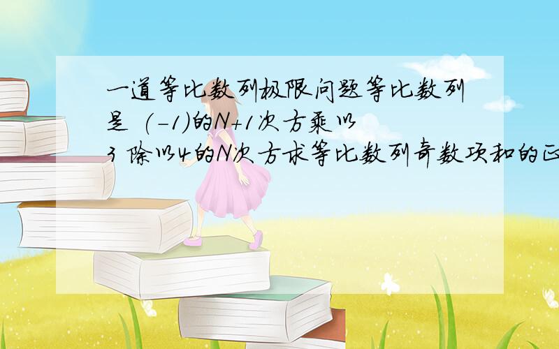 一道等比数列极限问题等比数列是 (-1)的N+1次方乘以3 除以4的N次方求等比数列奇数项和的正极限1楼的达人.这个等比数列的公比是-1/4好不好..不要误导偶.看来你比我还要差.