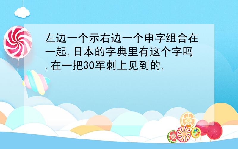 左边一个示右边一个申字组合在一起,日本的字典里有这个字吗,在一把30军刺上见到的,