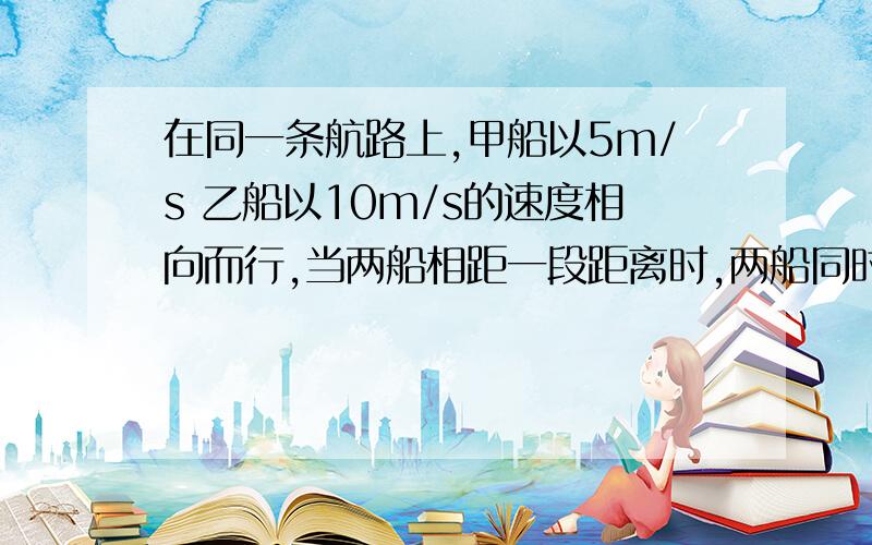 在同一条航路上,甲船以5m/s 乙船以10m/s的速度相向而行,当两船相距一段距离时,两船同时拉笛,驾驶员听到笛声后马上打开照明灯,两灯打开的时间相隔0.2秒.求.1.拉笛时两船相距多少米?2.乙船打