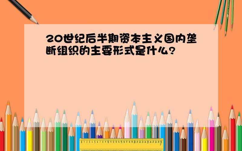 20世纪后半期资本主义国内垄断组织的主要形式是什么?