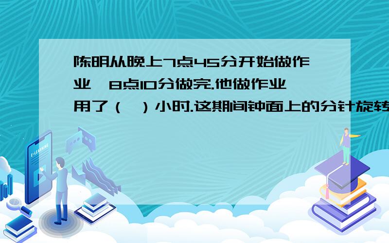 陈明从晚上7点45分开始做作业,8点10分做完.他做作业用了（ ）小时.这期间钟面上的分针旋转了（ ）度