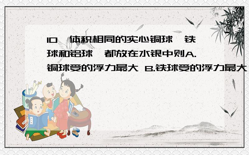 10、体积相同的实心铜球、铁球和铝球,都放在水银中则A.铜球受的浮力最大 B.铁球受的浮力最大 C.铝球受的浮力最大 D.三个球受的浮力一样大