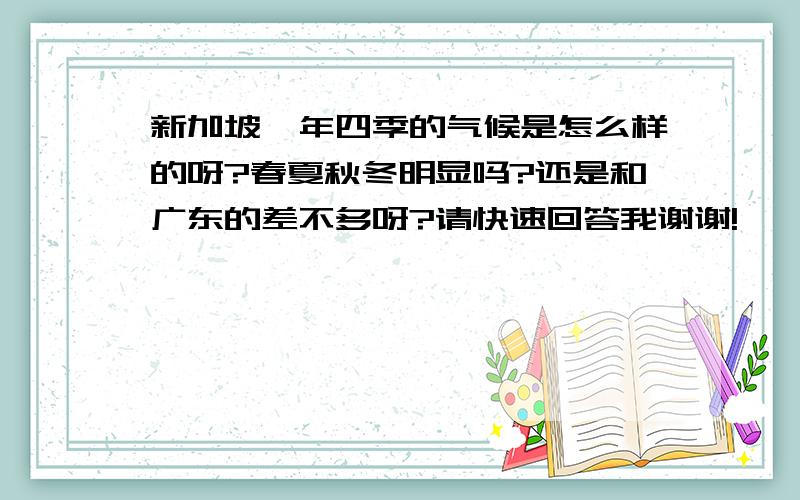 新加坡一年四季的气候是怎么样的呀?春夏秋冬明显吗?还是和广东的差不多呀?请快速回答我谢谢!