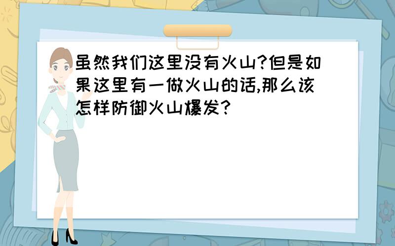 虽然我们这里没有火山?但是如果这里有一做火山的话,那么该怎样防御火山爆发?