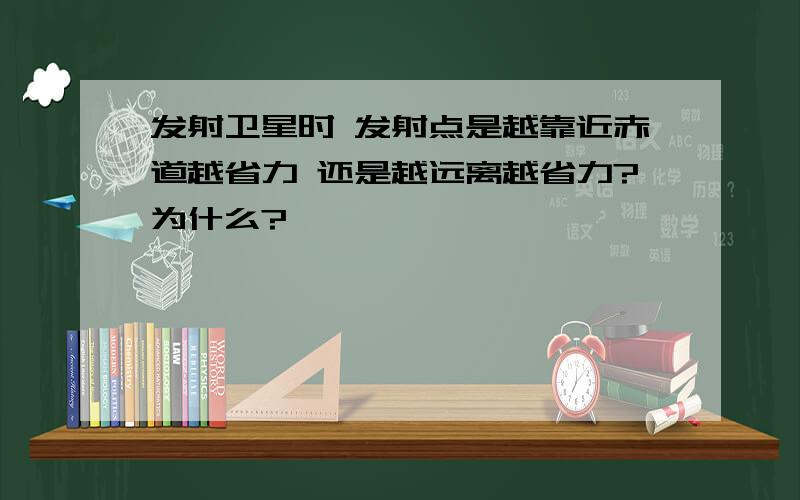 发射卫星时 发射点是越靠近赤道越省力 还是越远离越省力?为什么?