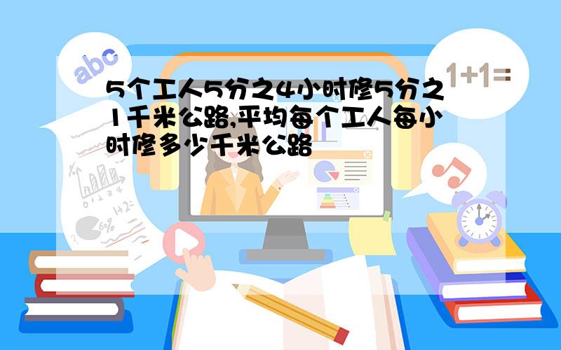 5个工人5分之4小时修5分之1千米公路,平均每个工人每小时修多少千米公路