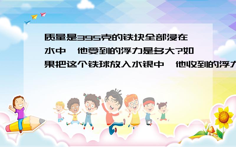 质量是395克的铁块全部浸在水中,他受到的浮力是多大?如果把这个铁球放入水银中,他收到的浮力又是多大?（已知p铁=7.9×10³千克/米³）.