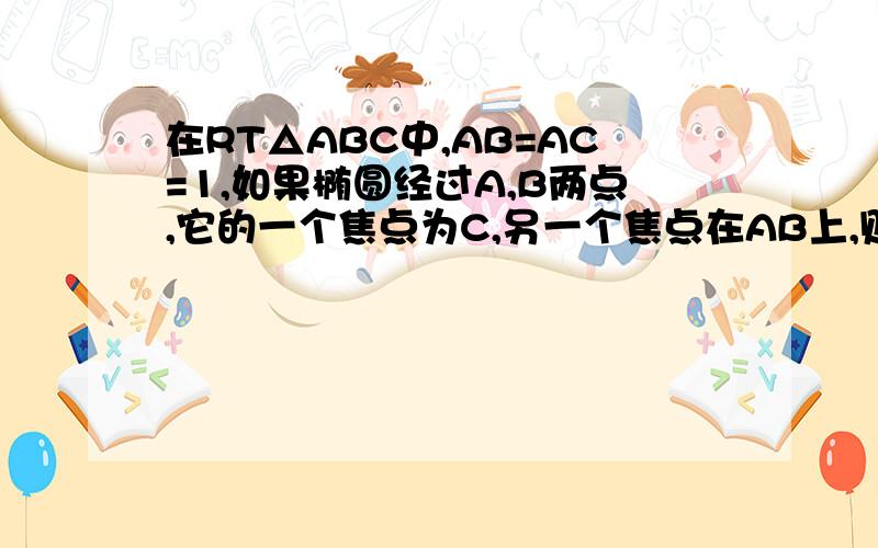 在RT△ABC中,AB=AC=1,如果椭圆经过A,B两点,它的一个焦点为C,另一个焦点在AB上,则这个椭圆的离心率为多少?答案是根号6减根号3,这是个填空题,哈哈，我刚打完，突然想起什么，竟然有思路了，但