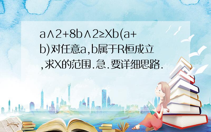 a∧2+8b∧2≥Xb(a+b)对任意a,b属于R恒成立,求X的范围.急.要详细思路.