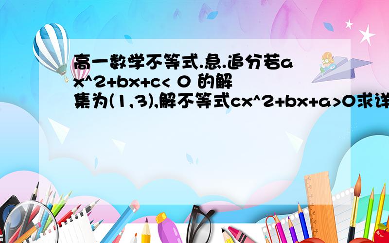 高一数学不等式.急.追分若ax^2+bx+c< 0 的解集为(1,3),解不等式cx^2+bx+a>0求详解!