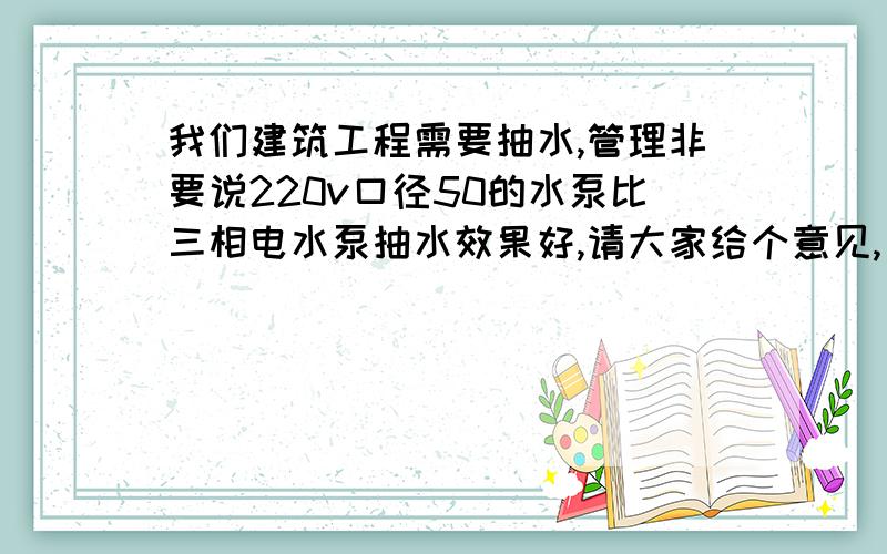 我们建筑工程需要抽水,管理非要说220v口径50的水泵比三相电水泵抽水效果好,请大家给个意见,