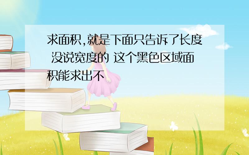 求面积,就是下面只告诉了长度 没说宽度的 这个黑色区域面积能求出不