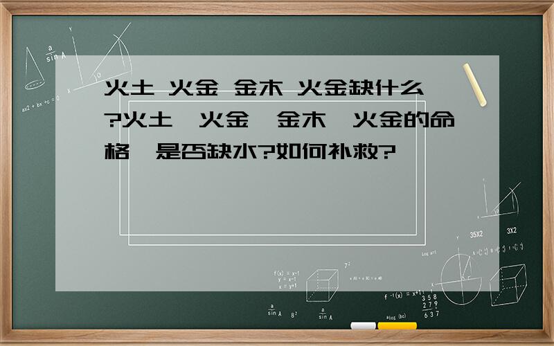 火土 火金 金木 火金缺什么?火土　火金　金木　火金的命格,是否缺水?如何补救?