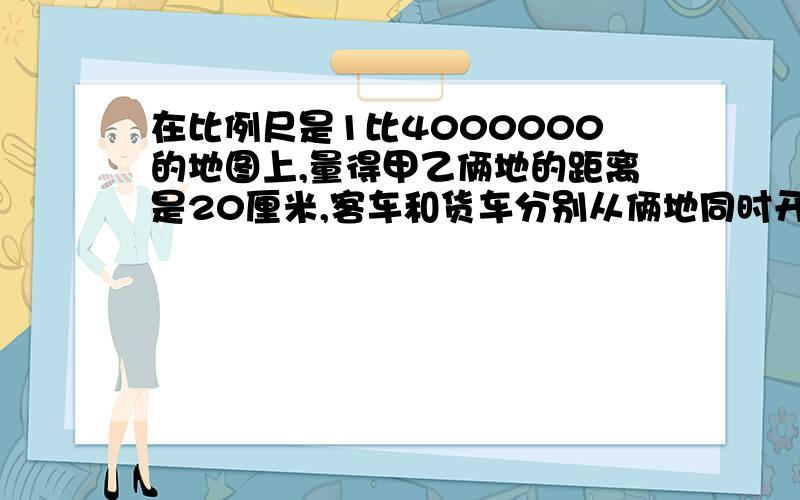 在比例尺是1比4000000的地图上,量得甲乙俩地的距离是20厘米,客车和货车分别从俩地同时开出,每时100千米,货车的速度是每时60千米,俩车几时相遇