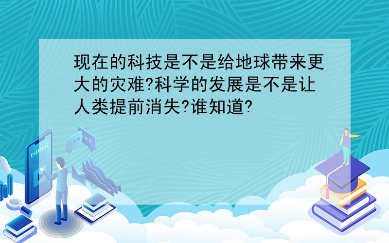 现在的科技是不是给地球带来更大的灾难?科学的发展是不是让人类提前消失?谁知道?