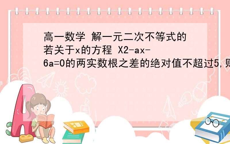 高一数学 解一元二次不等式的若关于x的方程 X2-ax-6a=0的两实数根之差的绝对值不超过5,则实数a的取值范围是————————要有过程的  我看不懂