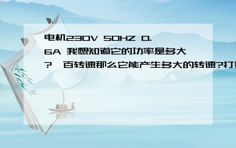 电机230V 50HZ 0.6A 我想知道它的功率是多大?一百转速那么它能产生多大的转速?打错字了,是多大的力?换算成N 或KG都可以