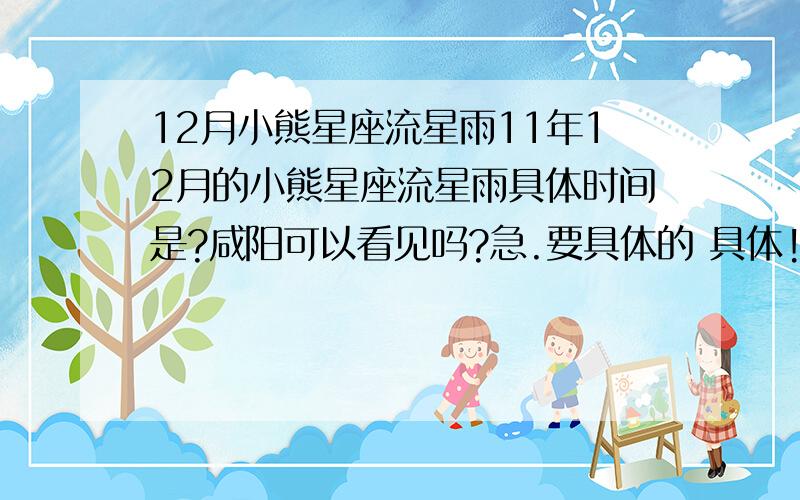 12月小熊星座流星雨11年12月的小熊星座流星雨具体时间是?咸阳可以看见吗?急.要具体的 具体!不知咸阳可不可以看见?