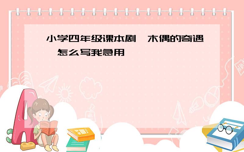 小学四年级课本剧《木偶的奇遇》怎么写我急用