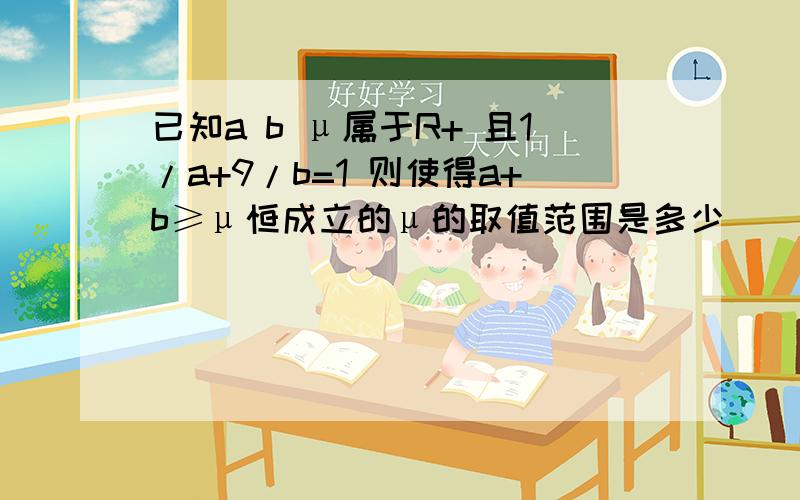 已知a b μ属于R+ 且1/a+9/b=1 则使得a+b≥μ恒成立的μ的取值范围是多少