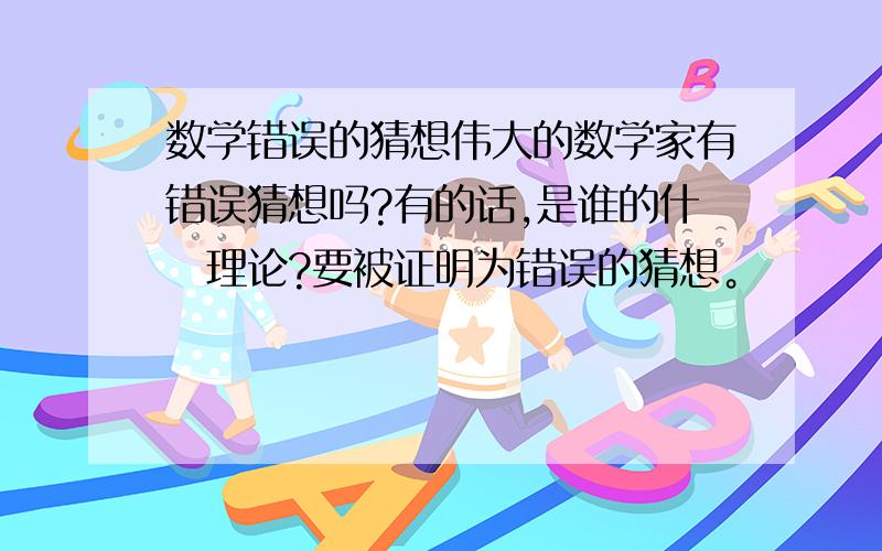 数学错误的猜想伟大的数学家有错误猜想吗?有的话,是谁的什麼理论?要被证明为错误的猜想。