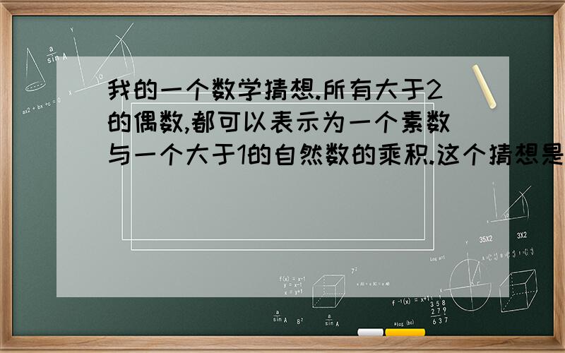 我的一个数学猜想.所有大于2的偶数,都可以表示为一个素数与一个大于1的自然数的乘积.这个猜想是否正确,请证明.（本人现读初二）