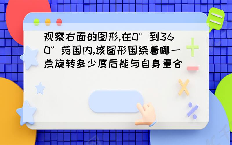 观察右面的图形,在0°到360°范围内,该图形围绕着哪一点旋转多少度后能与自身重合