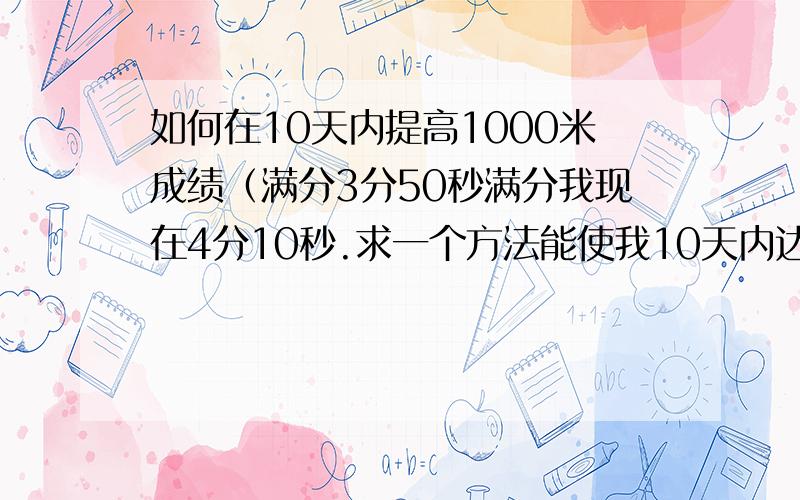 如何在10天内提高1000米成绩（满分3分50秒满分我现在4分10秒.求一个方法能使我10天内达到3分58秒）我是学生最好训练时间在1小时以内