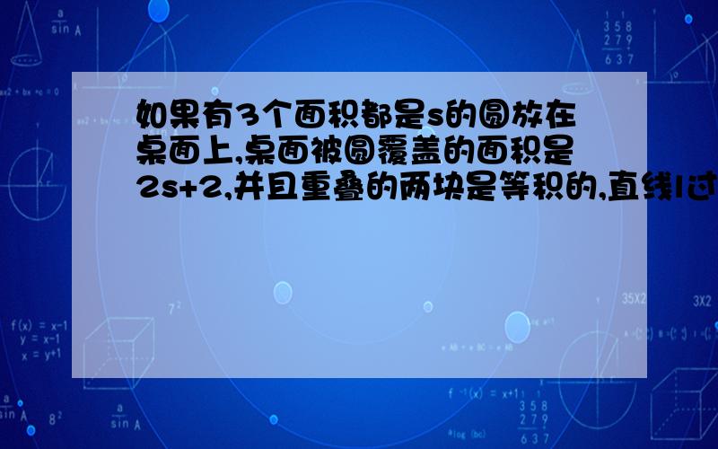 如果有3个面积都是s的圆放在桌面上,桌面被圆覆盖的面积是2s+2,并且重叠的两块是等积的,直线l过两圆圆心AB,如果直线l下方被圆覆盖的面积是9,求s的值（代数式的内容）