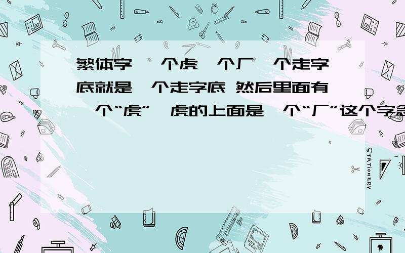 繁体字 一个虎一个厂一个走字底就是一个走字底 然后里面有一个“虎”,虎的上面是一个“厂”这个字念什么?有一家快递公司 叫做快捷速X（就是这个字）谢谢~