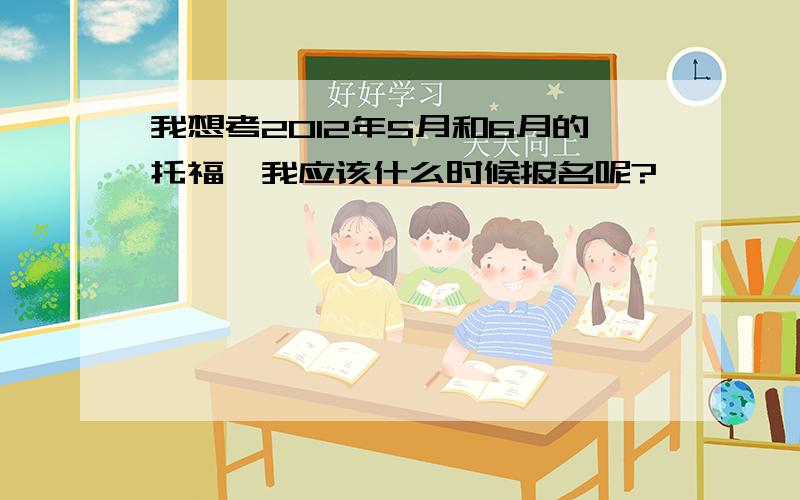 我想考2012年5月和6月的托福,我应该什么时候报名呢?