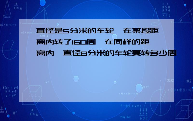 直径是5分米的车轮,在某段距离内转了160周,在同样的距离内,直径8分米的车轮要转多少周