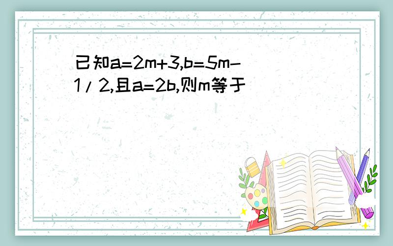 已知a=2m+3,b=5m-1/2,且a=2b,则m等于