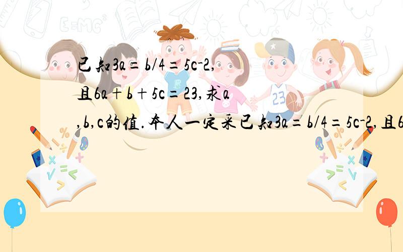 已知3a=b/4=5c-2,且6a+b+5c=23,求a,b,c的值.本人一定采已知3a=b/4=5c-2,且6a+b+5c=23,求a,b,c的值.