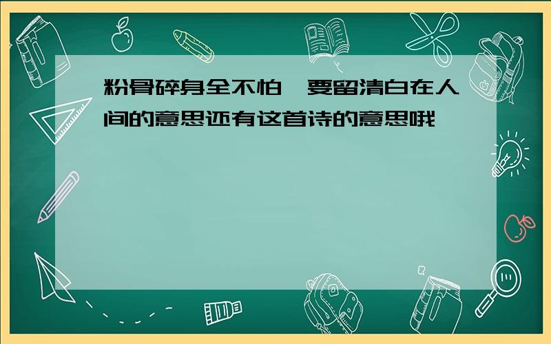 粉骨碎身全不怕,要留清白在人间的意思还有这首诗的意思哦