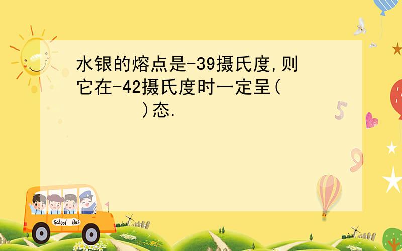 水银的熔点是-39摄氏度,则它在-42摄氏度时一定呈(        )态.