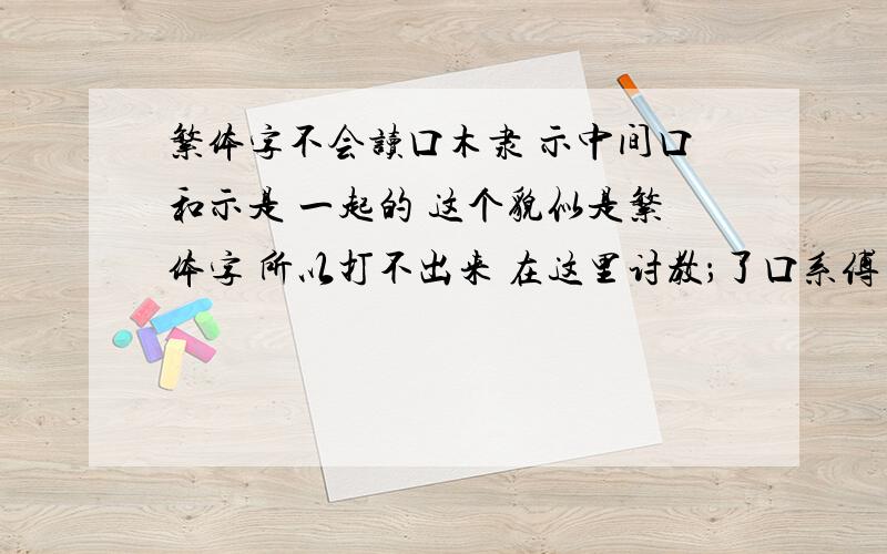 繁体字不会读口木隶 示中间口和示是 一起的 这个貌似是繁体字 所以打不出来 在这里讨教；了口系傅 这个字系上没一瞥傅字没单人旁 口在最左边 木在中间 示在木下面 字是左中右结构吧