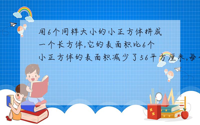 用6个同样大小的小正方体拼成一个长方体,它的表面积比6个小正方体的表面积减少了56平方厘米,每个小正方体的体积是多少?为什么你们说减少了14个面