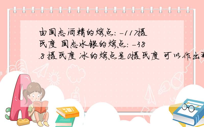 由固态酒精的熔点：-117摄氏度 固态水银的熔点：-38.8 摄氏度 冰的熔点是0摄氏度 可以作出那些判断