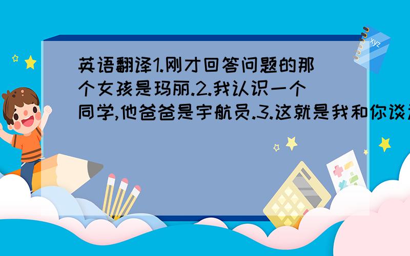 英语翻译1.刚才回答问题的那个女孩是玛丽.2.我认识一个同学,他爸爸是宇航员.3.这就是我和你谈过的那辆车.4.昨天我买的那本书在那里?