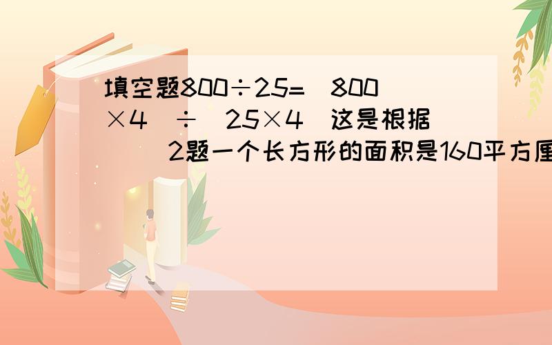 填空题800÷25=(800×4）÷（25×4）这是根据( )2题一个长方形的面积是160平方厘米,如果长除以2.宽不变,是（ )