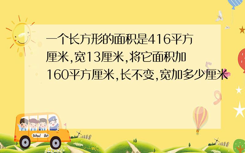 一个长方形的面积是416平方厘米,宽13厘米,将它面积加160平方厘米,长不变,宽加多少厘米