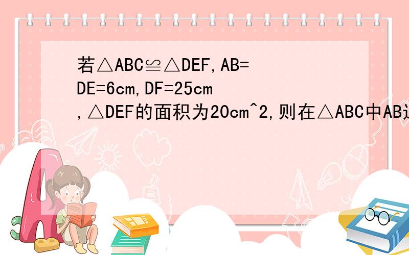 若△ABC≌△DEF,AB=DE=6cm,DF=25cm,△DEF的面积为20cm^2,则在△ABC中AB边上的高为______cm.